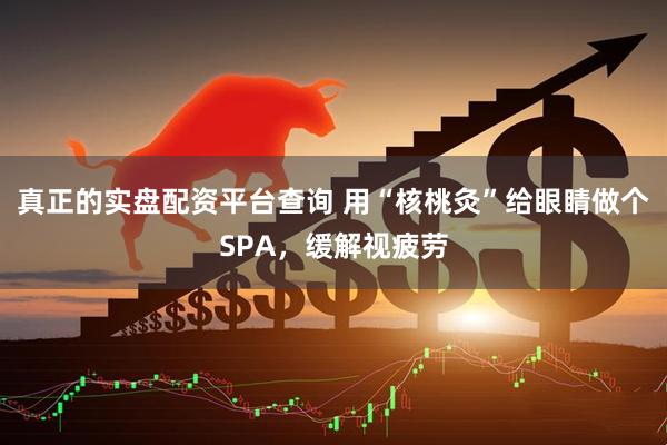 真正的实盘配资平台查询 用“核桃灸”给眼睛做个SPA，缓解视疲劳