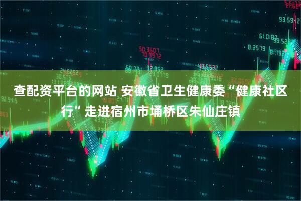查配资平台的网站 安徽省卫生健康委“健康社区行”走进宿州市埇桥区朱仙庄镇