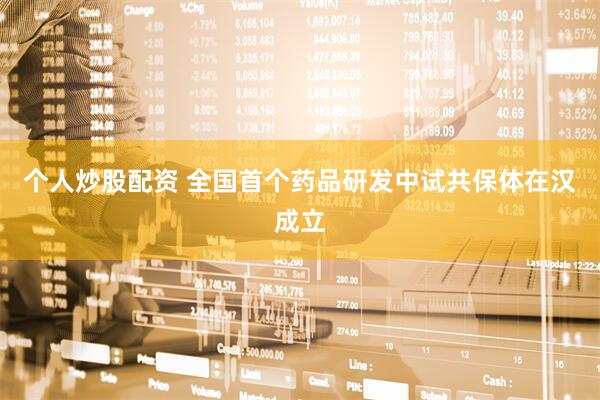 个人炒股配资 全国首个药品研发中试共保体在汉成立