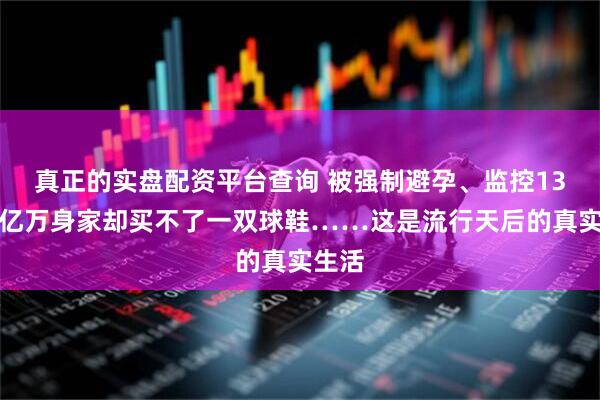 真正的实盘配资平台查询 被强制避孕、监控13年，亿万身家却买不了一双球鞋……这是流行天后的真实生活