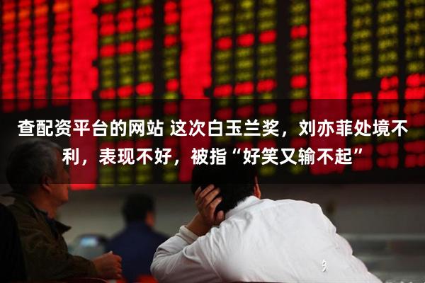 查配资平台的网站 这次白玉兰奖，刘亦菲处境不利，表现不好，被指“好笑又输不起”