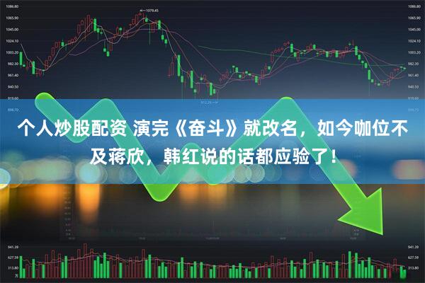 个人炒股配资 演完《奋斗》就改名，如今咖位不及蒋欣，韩红说的话都应验了！