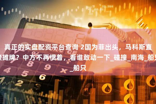 真正的实盘配资平台查询 2国为菲出头，马科斯直接摊牌？中方不再惯着，看谁敢动一下_碰撞_南海_船只