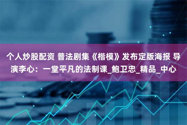 个人炒股配资 普法剧集《楷模》发布定版海报 导演李心：一堂平凡的法制课_鲍卫忠_精品_中心