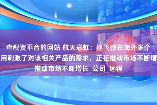 查配资平台的网站 航天彩虹：巡飞弹在海外多个战场的成功应用刺激了对该相关产品的需求，正在推动市场不断增长_公司_远程