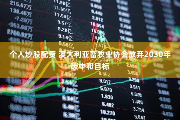 个人炒股配资 澳大利亚畜牧业协会放弃2030年碳中和目标