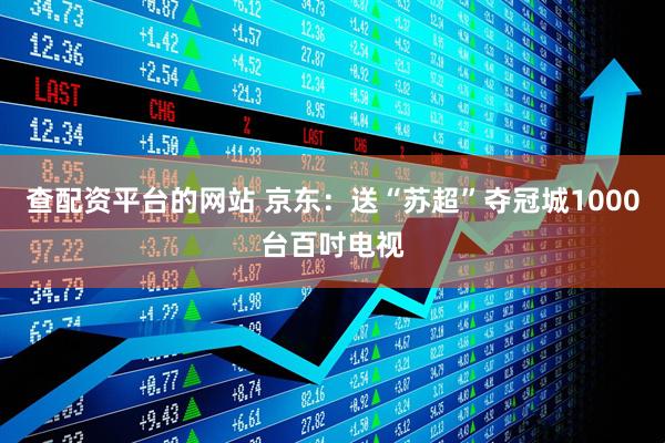 查配资平台的网站 京东：送“苏超”夺冠城1000台百吋电视