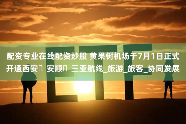 配资专业在线配资炒股 黄果树机场于7月1日正式开通西安⇋安顺⇋三亚航线_旅游_旅客_协同发展