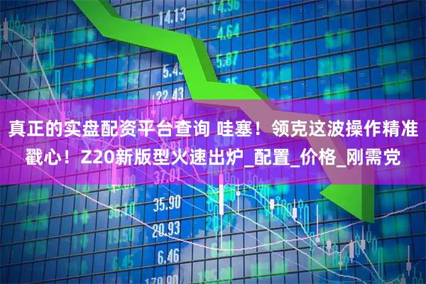 真正的实盘配资平台查询 哇塞！领克这波操作精准戳心！Z20新版型火速出炉_配置_价格_刚需党