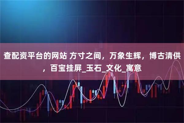 查配资平台的网站 方寸之间，万象生辉，博古清供，百宝挂屏_玉石_文化_寓意