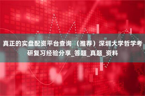 真正的实盘配资平台查询 （推荐）深圳大学哲学考研复习经验分享_答题_真题_资料