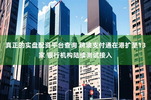 真正的实盘配资平台查询 跨境支付通在港扩至13家 银行机构陆续测试接入