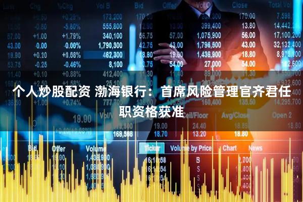 个人炒股配资 渤海银行：首席风险管理官齐君任职资格获准