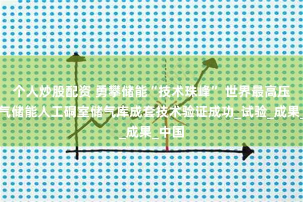 个人炒股配资 勇攀储能“技术珠峰” 世界最高压力压气储能人工硐室储气库成套技术验证成功_试验_成果_中国