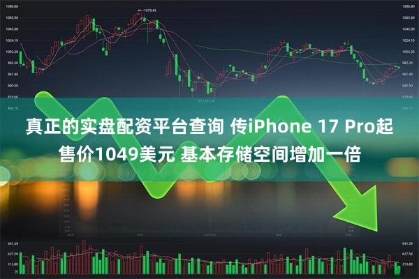 真正的实盘配资平台查询 传iPhone 17 Pro起售价1049美元 基本存储空间增加一倍