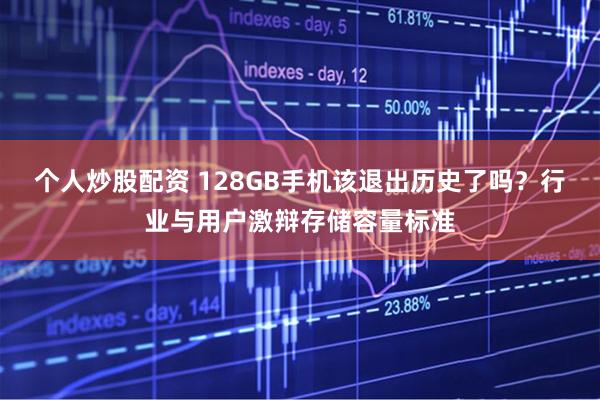个人炒股配资 128GB手机该退出历史了吗？行业与用户激辩存储容量标准