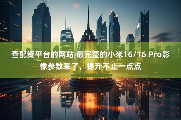 查配资平台的网站 最完整的小米16/16 Pro影像参数来了，提升不止一点点