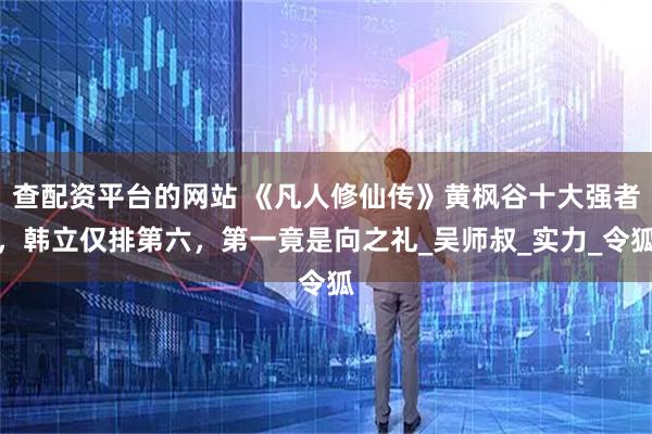 查配资平台的网站 《凡人修仙传》黄枫谷十大强者，韩立仅排第六，第一竟是向之礼_吴师叔_实力_令狐