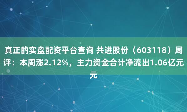 真正的实盘配资平台查询 共进股份（603118）周评：本周涨2.12%，主力资金合计净流出1.06亿元