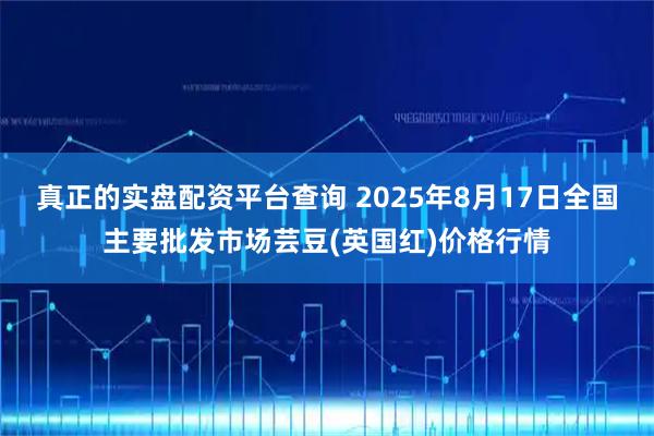 真正的实盘配资平台查询 2025年8月17日全国主要批发市场芸豆(英国红)价格行情