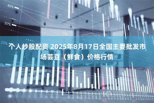 个人炒股配资 2025年8月17日全国主要批发市场芸豆（鲜食）价格行情