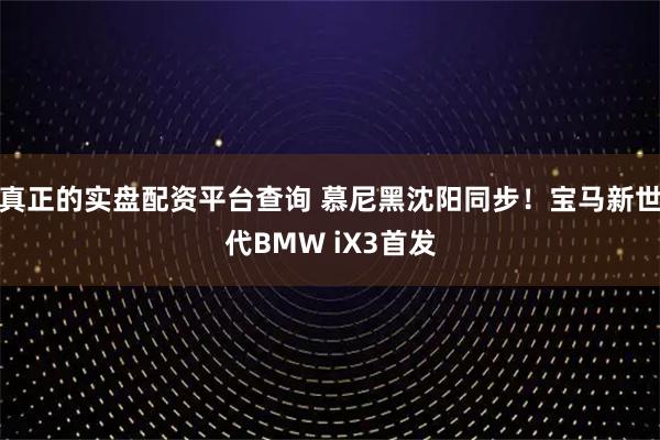 真正的实盘配资平台查询 慕尼黑沈阳同步！宝马新世代BMW iX3首发