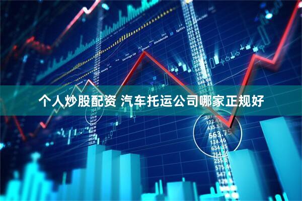 个人炒股配资 汽车托运公司哪家正规好