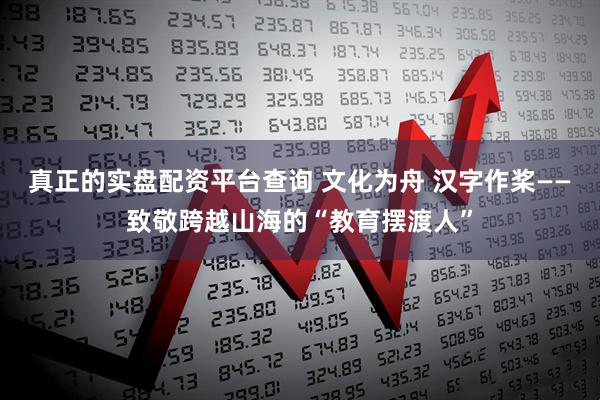 真正的实盘配资平台查询 文化为舟 汉字作桨——致敬跨越山海的“教育摆渡人”