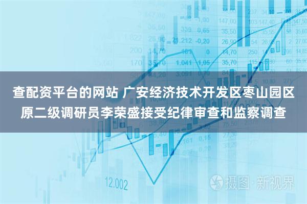 查配资平台的网站 广安经济技术开发区枣山园区原二级调研员李荣盛接受纪律审查和监察调查