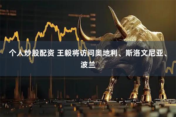 个人炒股配资 王毅将访问奥地利、斯洛文尼亚、波兰