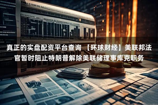 真正的实盘配资平台查询 【环球财经】美联邦法官暂时阻止特朗普解除美联储理事库克职务