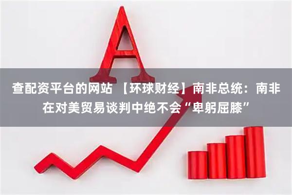 查配资平台的网站 【环球财经】南非总统：南非在对美贸易谈判中绝不会“卑躬屈膝”