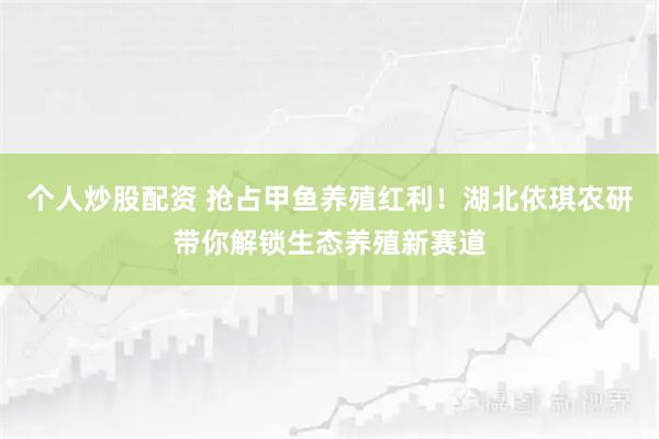 个人炒股配资 抢占甲鱼养殖红利！湖北依琪农研带你解锁生态养殖新赛道