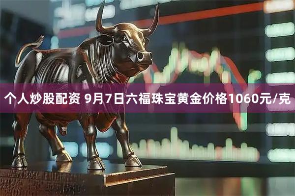 个人炒股配资 9月7日六福珠宝黄金价格1060元/克