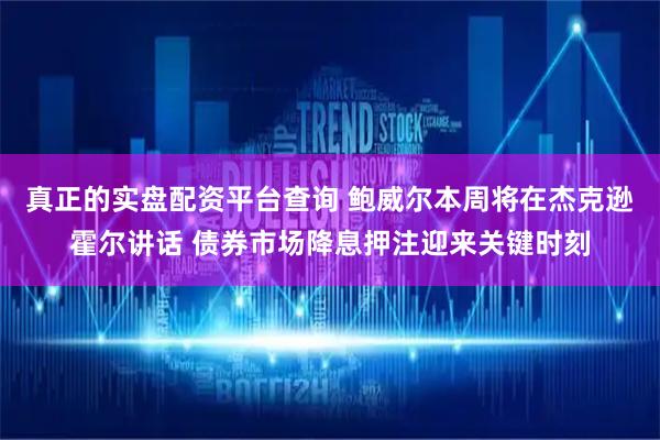 真正的实盘配资平台查询 鲍威尔本周将在杰克逊霍尔讲话 债券市场降息押注迎来关键时刻