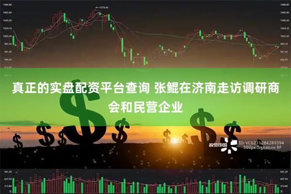 真正的实盘配资平台查询 张鲲在济南走访调研商会和民营企业