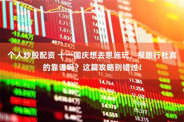 个人炒股配资 十一国庆想去恩施玩，报旅行社真的靠谱吗？这篇攻略别错过！