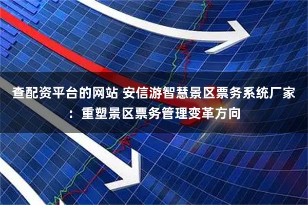 查配资平台的网站 安信游智慧景区票务系统厂家：重塑景区票务管理变革方向