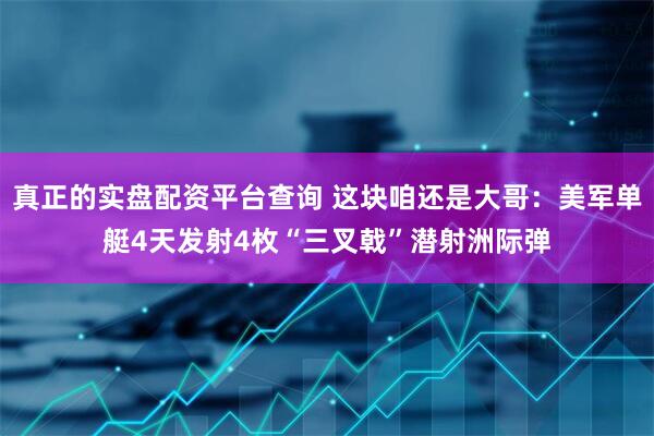真正的实盘配资平台查询 这块咱还是大哥：美军单艇4天发射4枚“三叉戟”潜射洲际弹