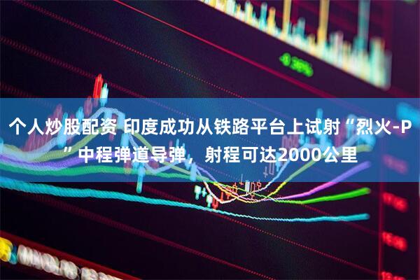 个人炒股配资 印度成功从铁路平台上试射“烈火-P”中程弹道导弹，射程可达2000公里