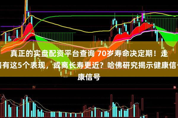 真正的实盘配资平台查询 70岁寿命决定期！走路有这5个表现，或离长寿更近？哈佛研究揭示健康信号