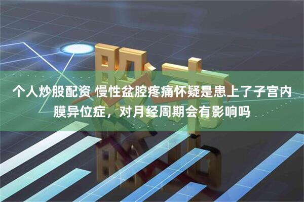 个人炒股配资 慢性盆腔疼痛怀疑是患上了子宫内膜异位症，对月经周期会有影响吗