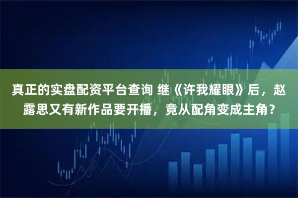 真正的实盘配资平台查询 继《许我耀眼》后,赵露思又有新作品要开播,竟从配角变成主角?