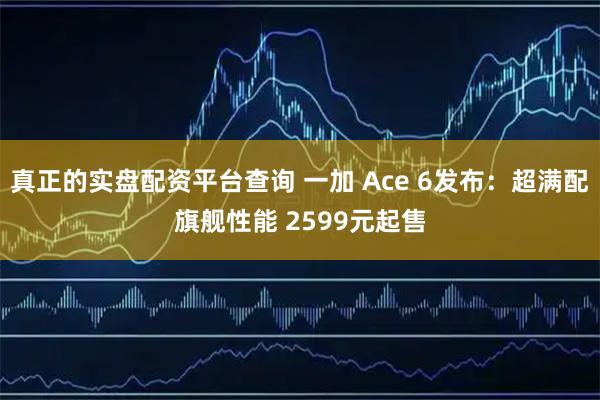 真正的实盘配资平台查询 一加 Ace 6发布：超满配旗舰性能 2599元起售
