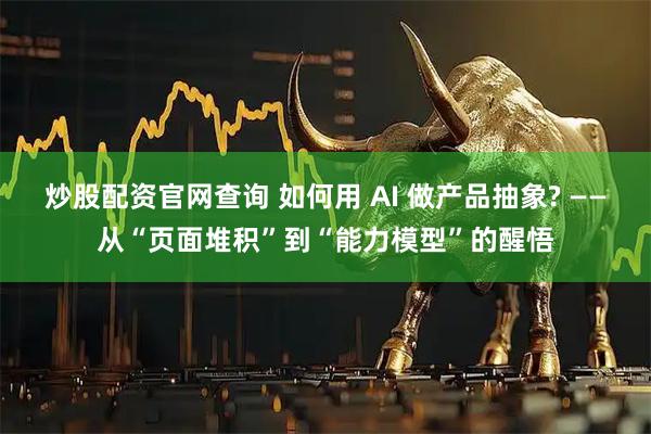 炒股配资官网查询 如何用 AI 做产品抽象? ——从“页面堆积”到“能力模型”的醒悟