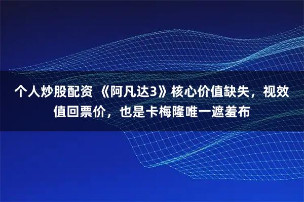 个人炒股配资 《阿凡达3》核心价值缺失，视效值回票价，也是卡梅隆唯一遮羞布