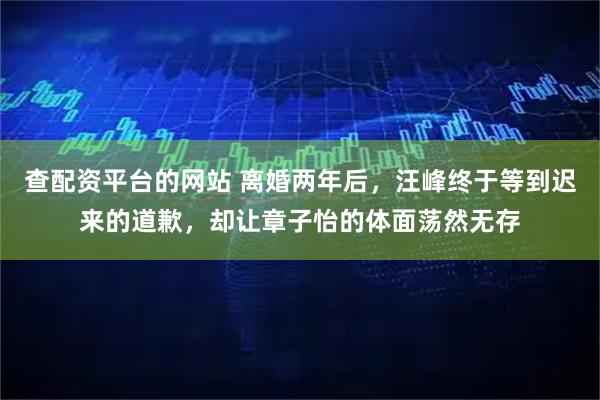 查配资平台的网站 离婚两年后，汪峰终于等到迟来的道歉，却让章子怡的体面荡然无存