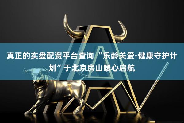 真正的实盘配资平台查询 “乐龄关爱·健康守护计划”于北京房山暖心启航