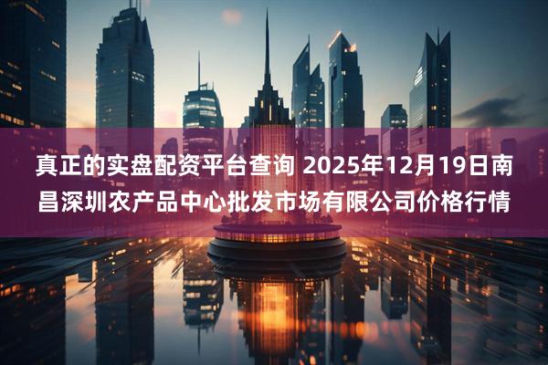 真正的实盘配资平台查询 2025年12月19日南昌深圳农产品中心批发市场有限公司价格行情