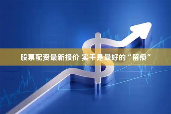 股票配资最新报价 实干是最好的“留痕”